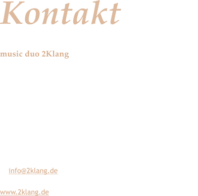 Kontakt music duo 2Klang  Vielen Dank fr den Besuch unserer Website. Haben Sie noch Fragen, wnschen Sie weitere Informationen oder knnen wir Ihnen bei der Planung des musikalischen Teils Ihrer Veranstaltung behilflich sein? Wir sind sehr gerne fr Sie da.  Rufen Sie an oder mailen Sie uns, am besten noch heute.  t: 07158 68528 m: 0175 2019556 E: info@2klang.de  www.2klang.de